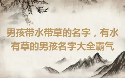 男孩带水带草的名字，有水有草的男孩名字大全霸气