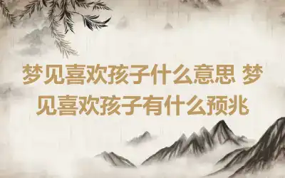 梦见喜欢孩子什么意思 梦见喜欢孩子有什么预兆