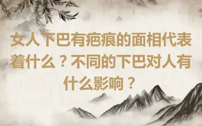 女人下巴有疤痕的面相代表着什么？不同的下巴对人有什么影响？