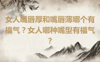 女人嘴唇厚和嘴唇薄哪个有福气？女人哪种嘴型有福气？