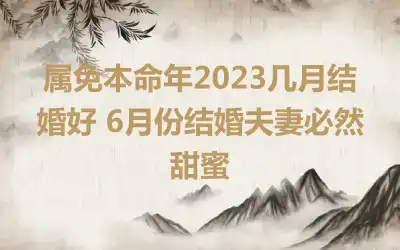 属免本命年2023几月结婚好 6月份结婚夫妻必然甜蜜