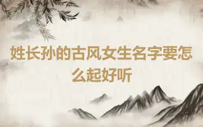 姓长孙的古风女生名字要怎么起好听