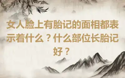 女人脸上有胎记的面相都表示着什么？什么部位长胎记好？