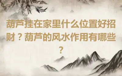 葫芦挂在家里什么位置好招财？葫芦的风水作用有哪些？