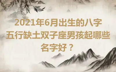 2021年6月出生的八字五行缺土双子座男孩起哪些名字好？