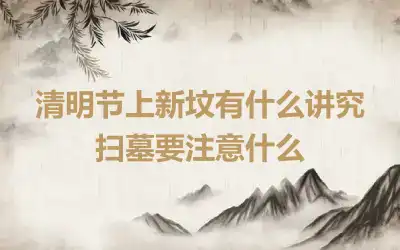 清明节上新坟有什么讲究 扫墓要注意什么