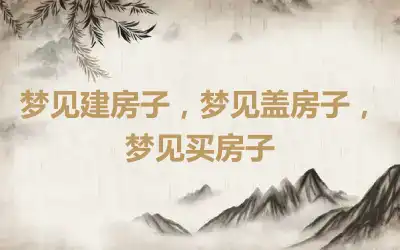 梦见建房子，梦见盖房子，梦见买房子