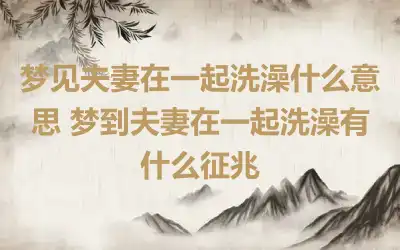 梦见夫妻在一起洗澡什么意思 梦到夫妻在一起洗澡有什么征兆