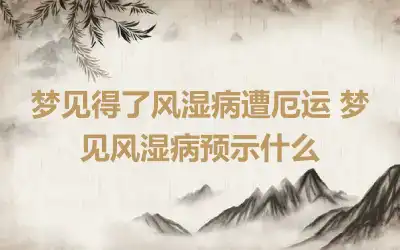 梦见得了风湿病遭厄运 梦见风湿病预示什么