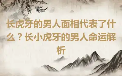 长虎牙的男人面相代表了什么？长小虎牙的男人命运解析