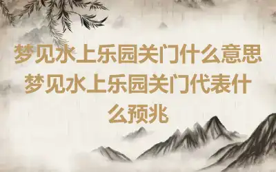 梦见水上乐园关门什么意思 梦见水上乐园关门代表什么预兆