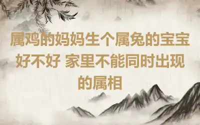 属鸡的妈妈生个属兔的宝宝好不好 家里不能同时出现的属相