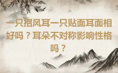 一只招风耳一只贴面耳面相好吗？耳朵不对称影响性格吗？