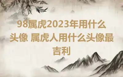 98属虎2023年用什么头像 属虎人用什么头像最吉利