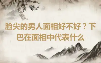 脸尖的男人面相好不好？下巴在面相中代表什么