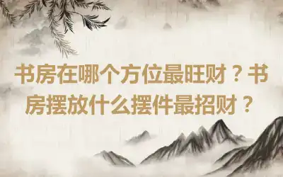 书房在哪个方位最旺财？书房摆放什么摆件最招财？