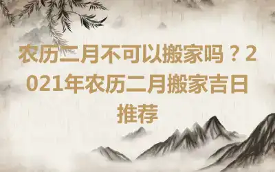 农历二月不可以搬家吗？2021年农历二月搬家吉日推荐