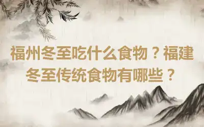 福州冬至吃什么食物？福建冬至传统食物有哪些？