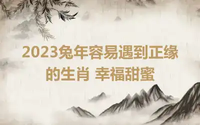 2023兔年容易遇到正缘的生肖 幸福甜蜜