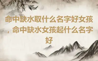 命中缺水取什么名字好女孩，命中缺水女孩起什么名字好