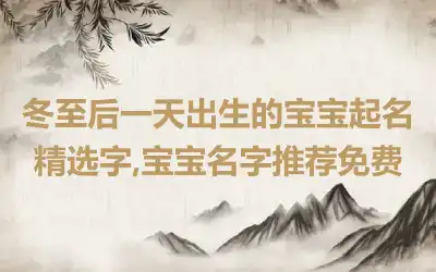 冬至后一天出生的宝宝起名精选字,宝宝名字推荐免费