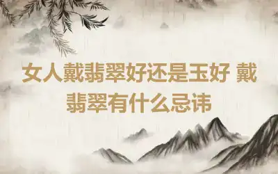 女人戴翡翠好还是玉好 戴翡翠有什么忌讳