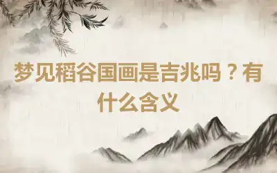 梦见稻谷国画是吉兆吗？有什么含义