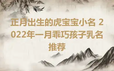 正月出生的虎宝宝小名 2022年一月乖巧孩子乳名推荐