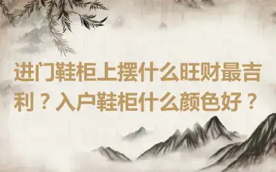 进门鞋柜上摆什么旺财最吉利？入户鞋柜什么颜色好？