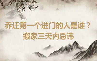 乔迁第一个进门的人是谁？搬家三天内忌讳