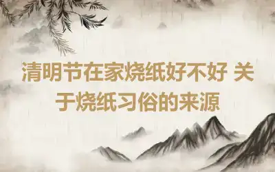 清明节在家烧纸好不好 关于烧纸习俗的来源