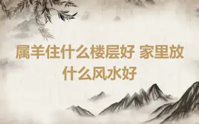 属羊住什么楼层好 家里放什么风水好