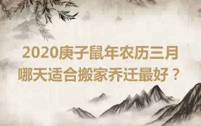 2020庚子鼠年农历三月哪天适合搬家乔迁最好？