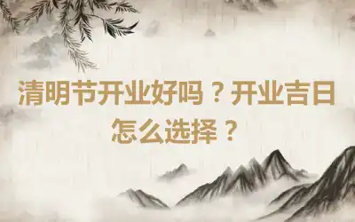 清明节开业好吗？开业吉日怎么选择？