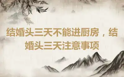 结婚头三天不能进厨房，结婚头三天注意事项