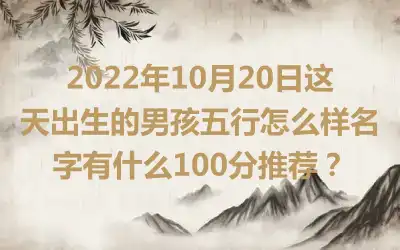 2022年10月20日这天出生的男孩五行怎么样名字有什么100分推荐？