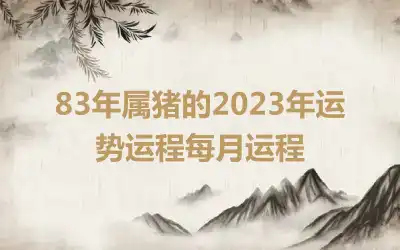 83年属猪的2023年运势运程每月运程