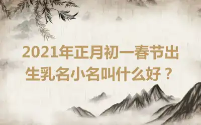 2021年正月初一春节出生乳名小名叫什么好？