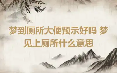 梦到厕所大便预示好吗 梦见上厕所什么意思