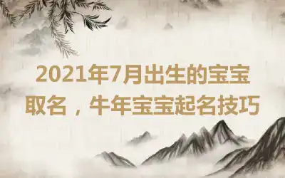 2021年7月出生的宝宝取名，牛年宝宝起名技巧