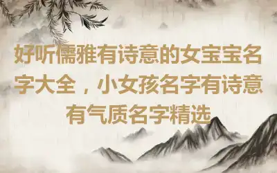 好听儒雅有诗意的女宝宝名字大全，小女孩名字有诗意有气质名字精选