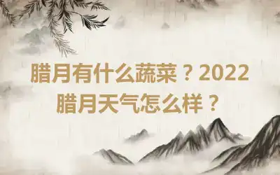 腊月有什么蔬菜？2022腊月天气怎么样？