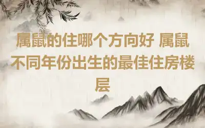 属鼠的住哪个方向好 属鼠不同年份出生的最佳住房楼层