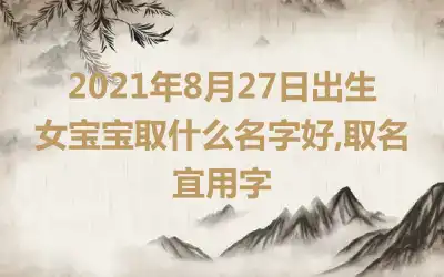 2021年8月27日出生女宝宝取什么名字好,取名宜用字