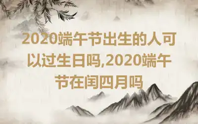 2020端午节出生的人可以过生日吗,2020端午节在闰四月吗