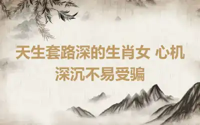 天生套路深的生肖女 心机深沉不易受骗