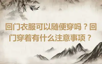 回门衣服可以随便穿吗？回门穿着有什么注意事项？