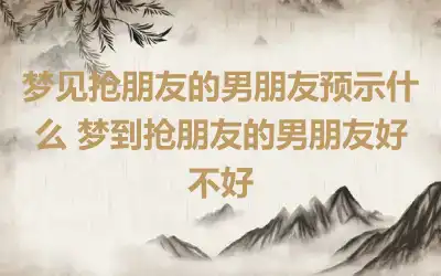 梦见抢朋友的男朋友预示什么 梦到抢朋友的男朋友好不好