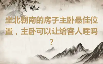 坐北朝南的房子主卧最佳位置，主卧可以让给客人睡吗？