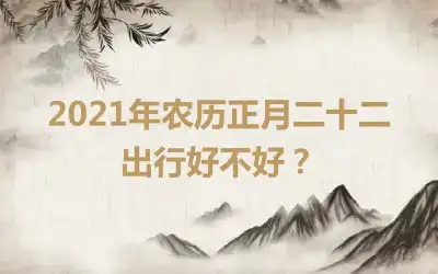 2021年农历正月二十二出行好不好？